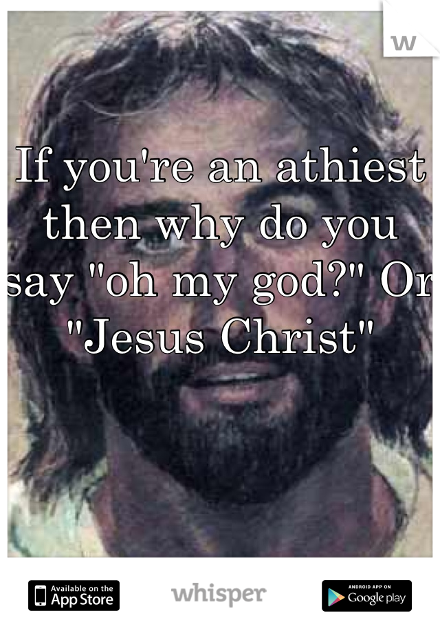 If you're an athiest then why do you say "oh my god?" Or "Jesus Christ" 