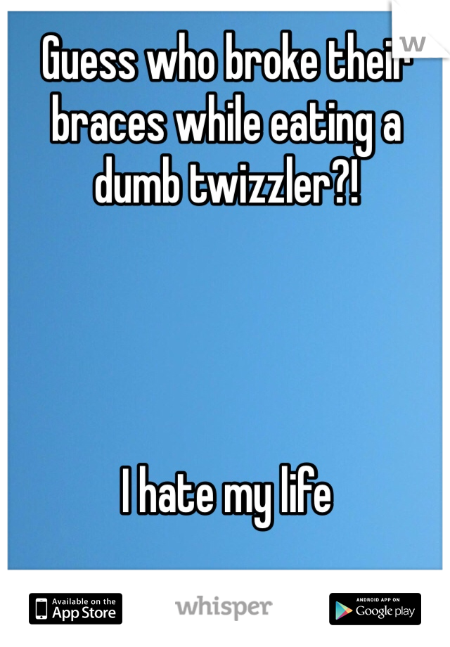 Guess who broke their braces while eating a dumb twizzler?!




I hate my life
