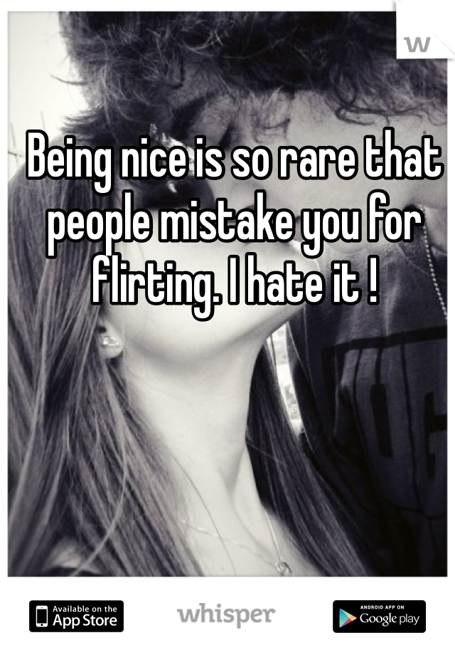 Being nice is so rare that people mistake you for flirting. I hate it !