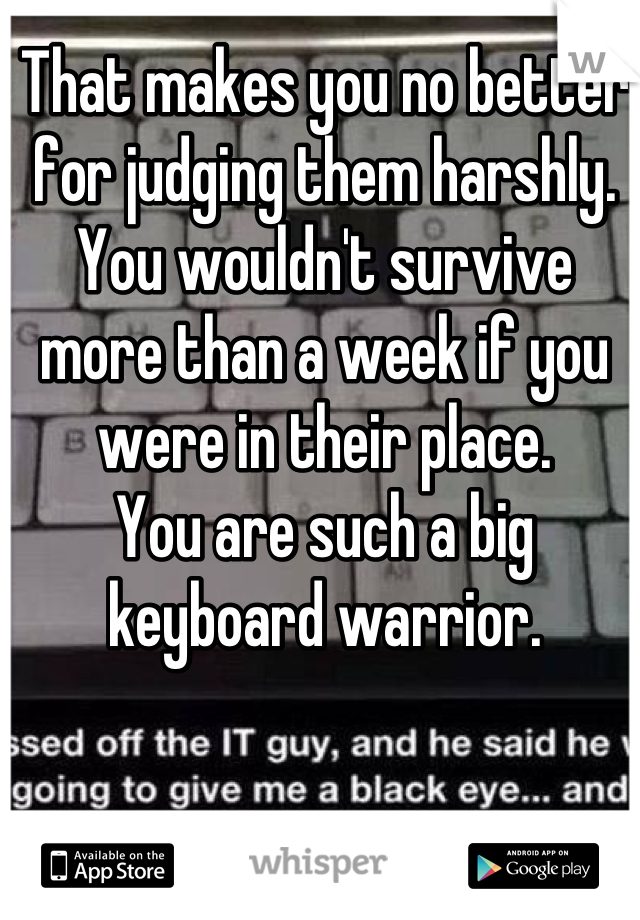 That makes you no better for judging them harshly. You wouldn't survive more than a week if you were in their place.
You are such a big keyboard warrior.
