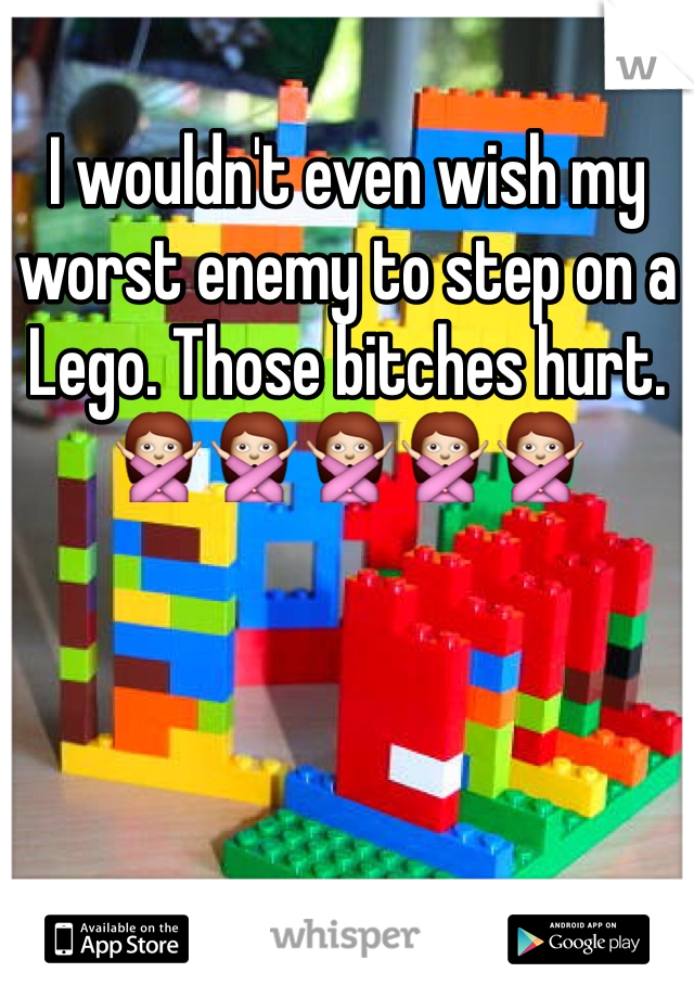I wouldn't even wish my worst enemy to step on a Lego. Those bitches hurt. 🙅🙅🙅🙅🙅