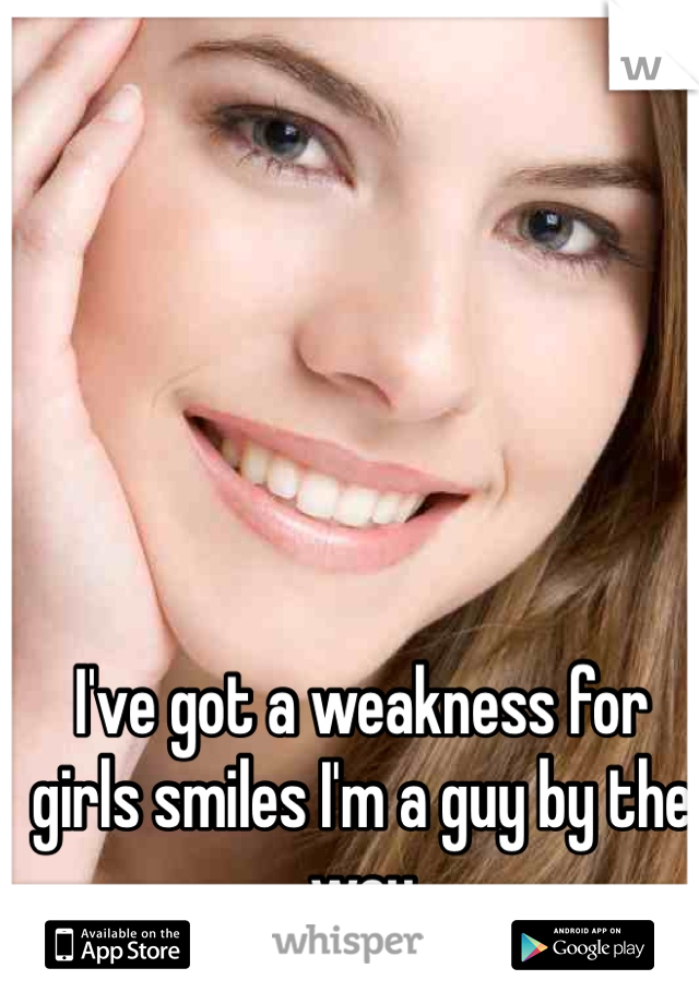 I've got a weakness for girls smiles I'm a guy by the way 