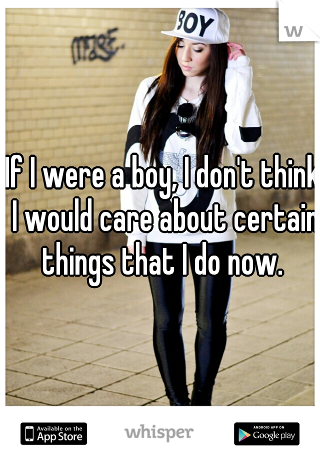 If I were a boy, I don't think I would care about certain things that I do now. 