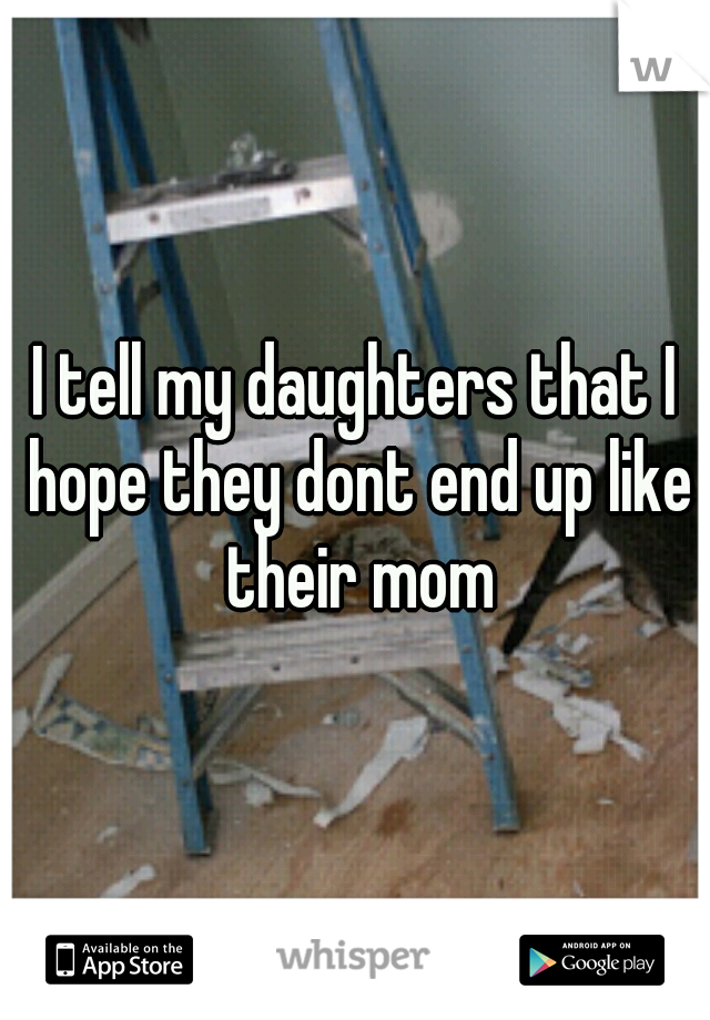 I tell my daughters that I hope they dont end up like their mom