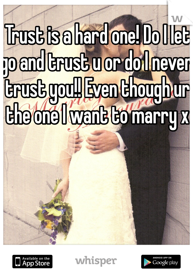 Trust is a hard one! Do I let go and trust u or do I never trust you!! Even though ur the one I want to marry x 