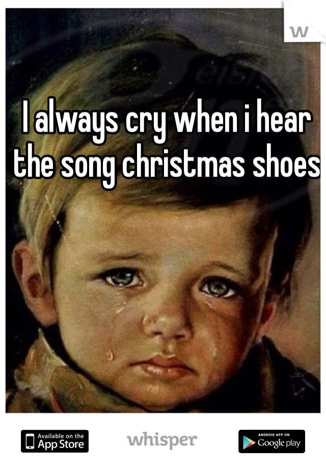 I always cry when i hear the song christmas shoes