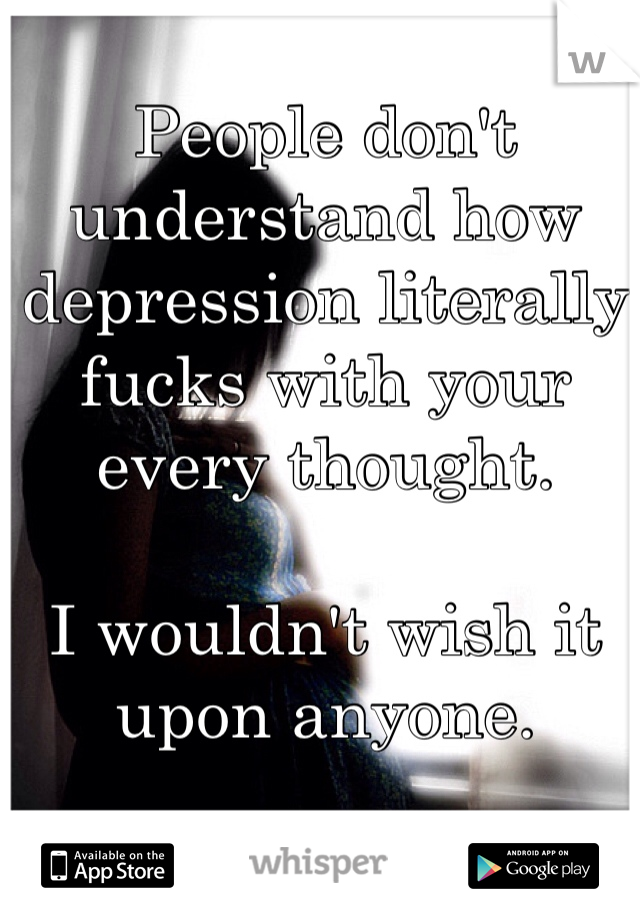 People don't understand how depression literally fucks with your every thought. 

I wouldn't wish it upon anyone.