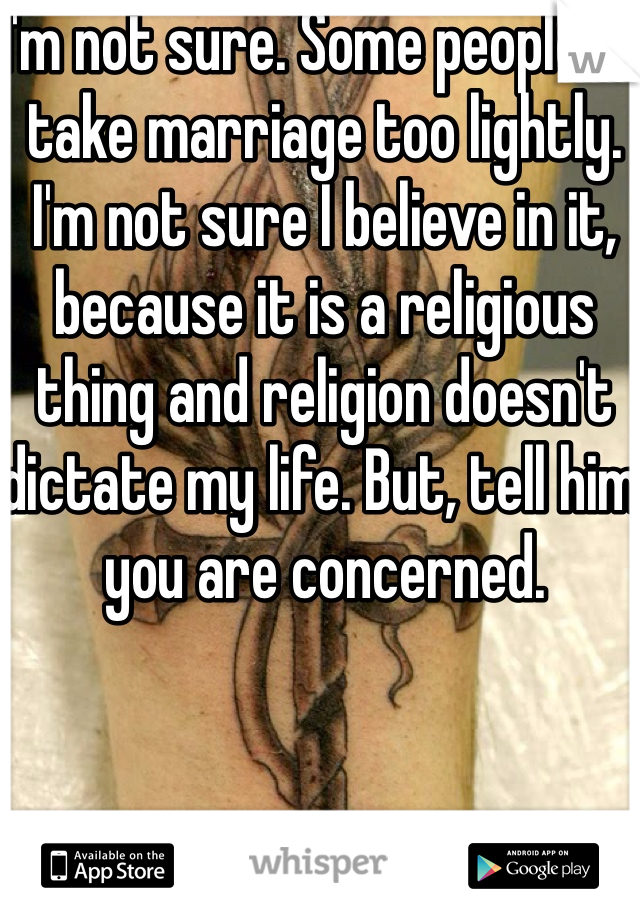I'm not sure. Some people do take marriage too lightly. I'm not sure I believe in it, because it is a religious thing and religion doesn't dictate my life. But, tell him you are concerned.