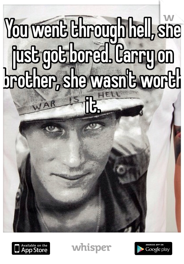 You went through hell, she just got bored. Carry on brother, she wasn't worth it. 