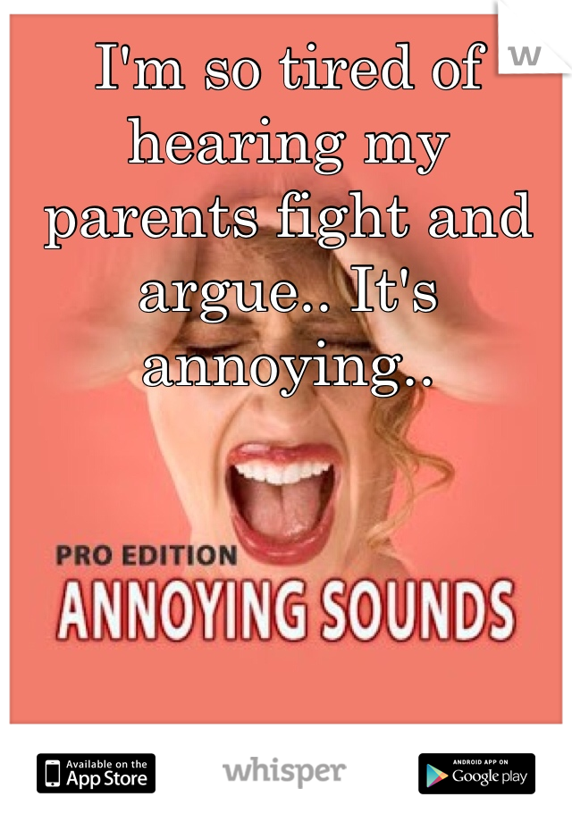 I'm so tired of hearing my parents fight and argue.. It's annoying..