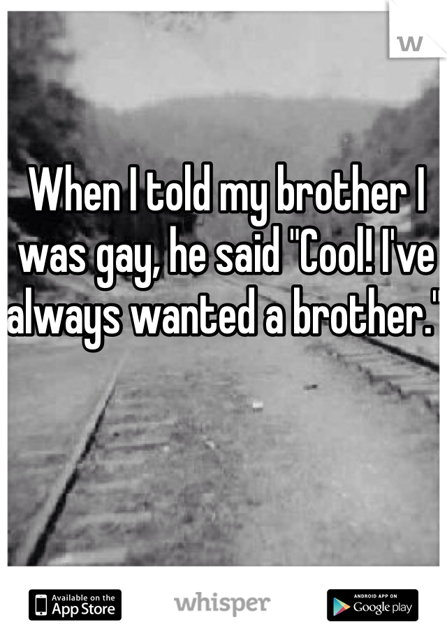 When I told my brother I was gay, he said "Cool! I've always wanted a brother." 