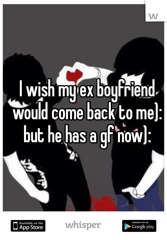 I wish my ex boyfriend would come back to me): but he has a gf now):

