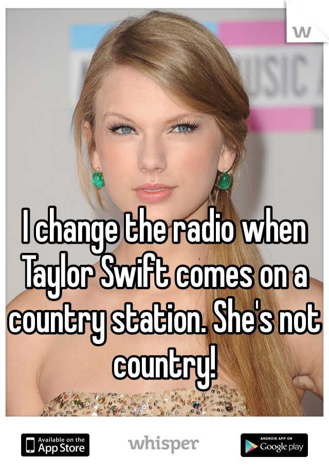 I change the radio when Taylor Swift comes on a country station. She's not country!