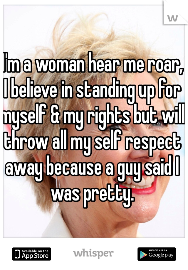 I'm a woman hear me roar, 
I believe in standing up for myself & my rights but will throw all my self respect away because a guy said I was pretty. 