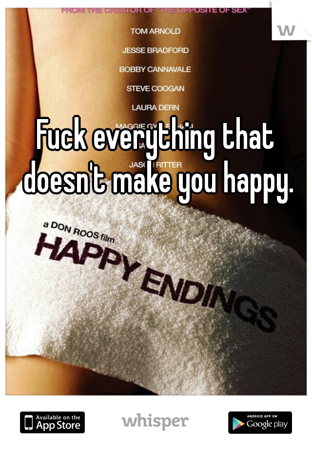 Fuck everything that doesn't make you happy.