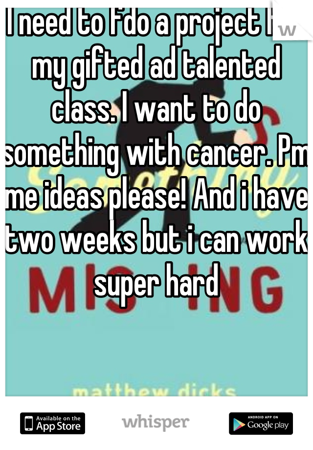 I need to fdo a project for my gifted ad talented class. I want to do something with cancer. Pm me ideas please! And i have two weeks but i can work super hard
