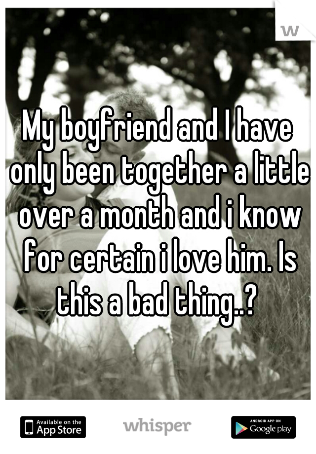 My boyfriend and I have only been together a little over a month and i know for certain i love him. Is this a bad thing..? 