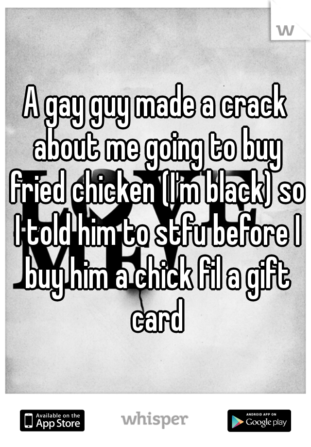 A gay guy made a crack about me going to buy fried chicken (I'm black) so I told him to stfu before I buy him a chick fil a gift card