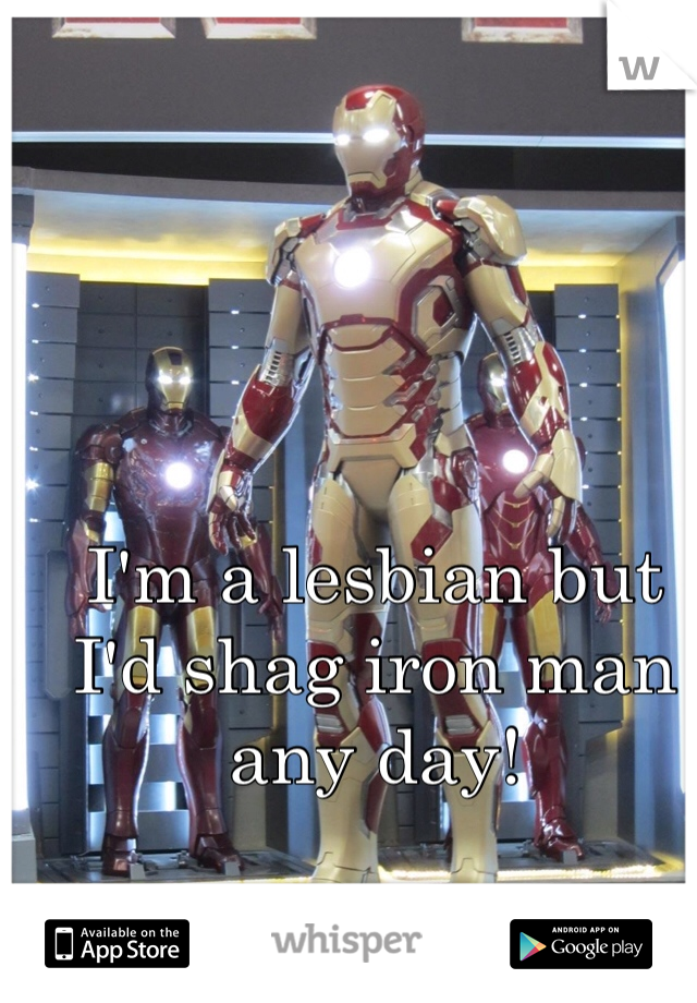 I'm a lesbian but I'd shag iron man any day!