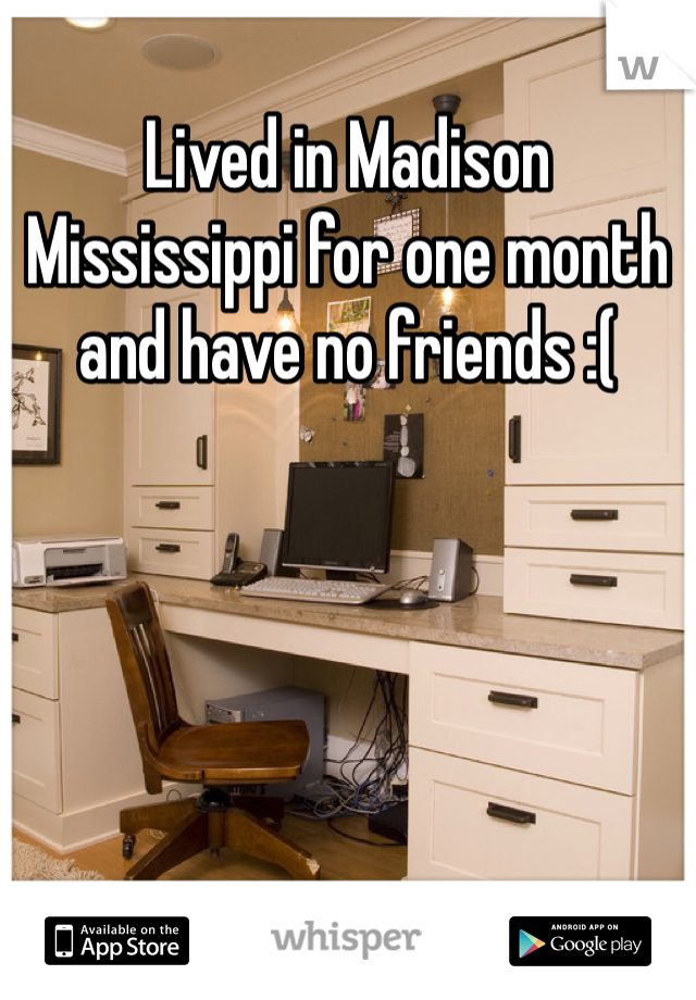 Lived in Madison Mississippi for one month and have no friends :(