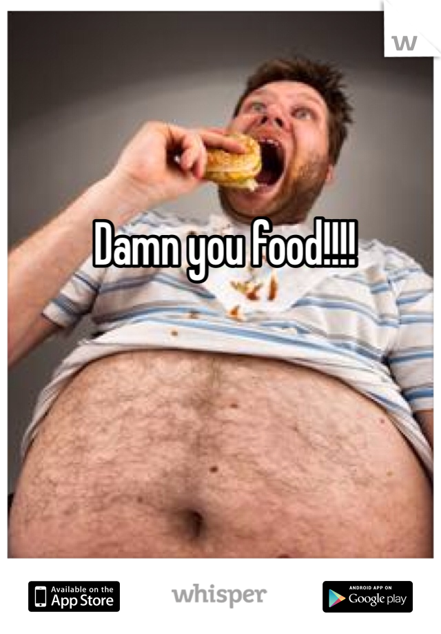 Damn you food!!!!