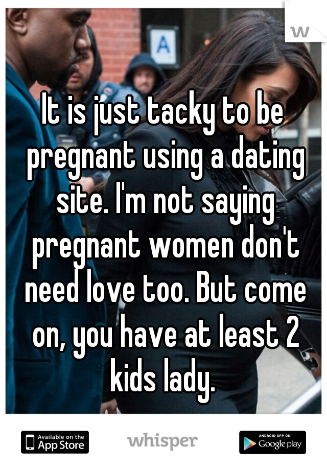 It is just tacky to be pregnant using a dating site. I'm not saying pregnant women don't need love too. But come on, you have at least 2 kids lady. 