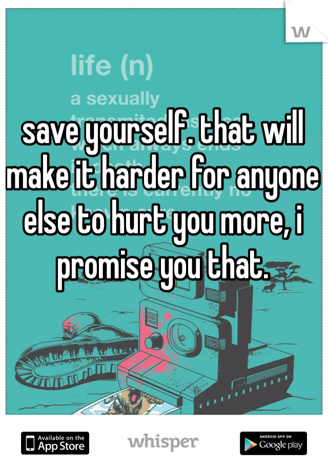 save yourself. that will make it harder for anyone else to hurt you more, i promise you that.