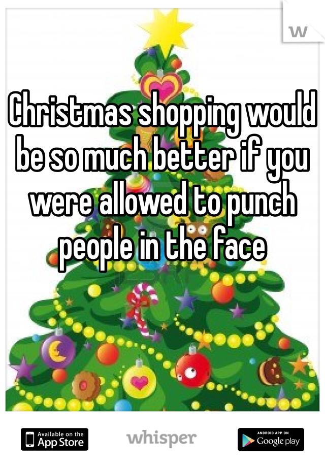 Christmas shopping would be so much better if you were allowed to punch people in the face