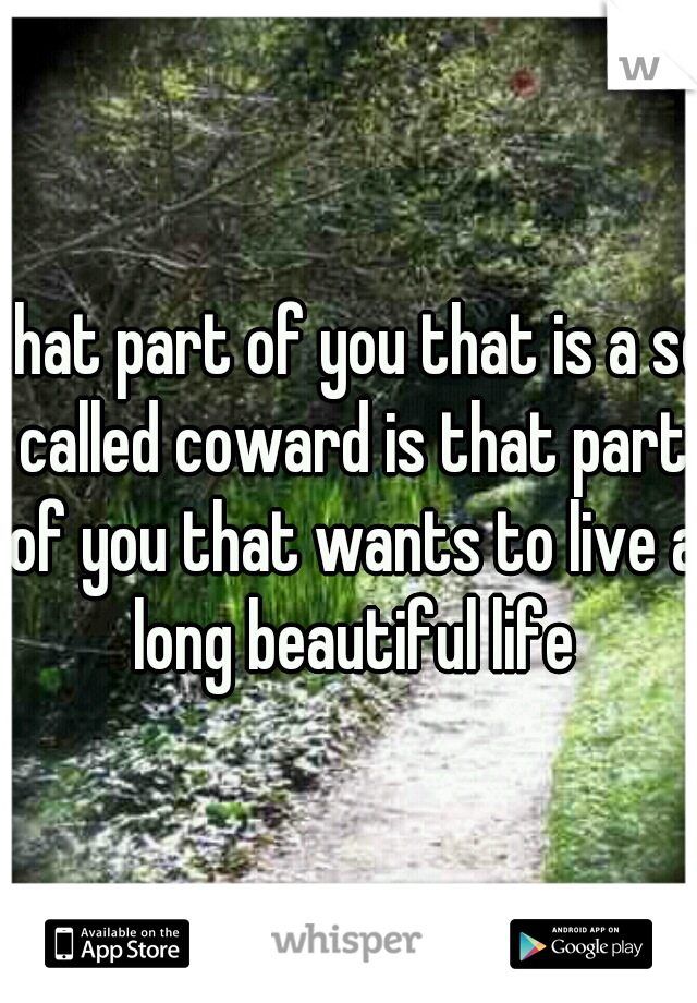 that part of you that is a so called coward is that part of you that wants to live a long beautiful life
