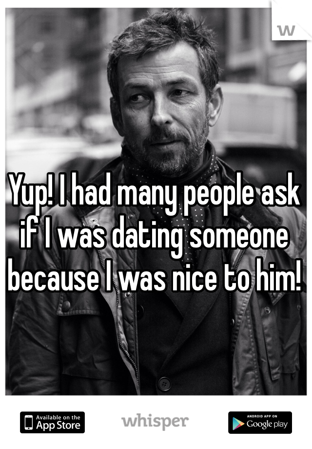 Yup! I had many people ask if I was dating someone because I was nice to him!