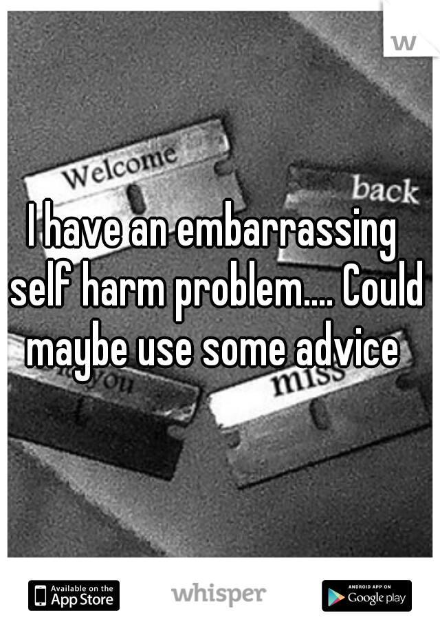 I have an embarrassing self harm problem.... Could maybe use some advice 