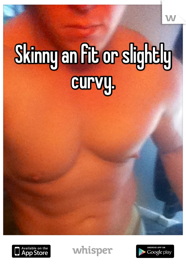 Skinny an fit or slightly curvy.