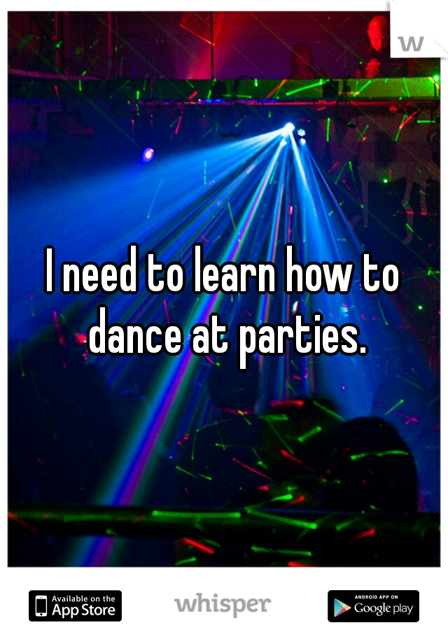 I need to learn how to dance at parties.