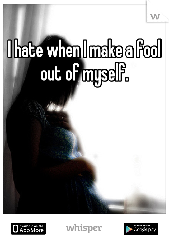 I hate when I make a fool out of myself.
