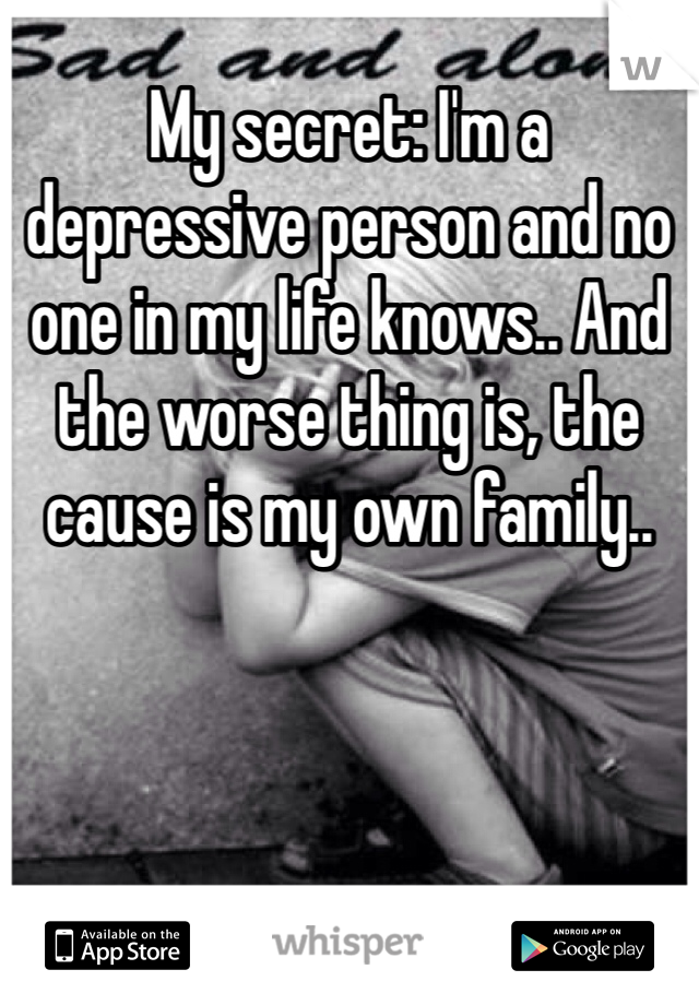 My secret: I'm a depressive person and no one in my life knows.. And the worse thing is, the cause is my own family..