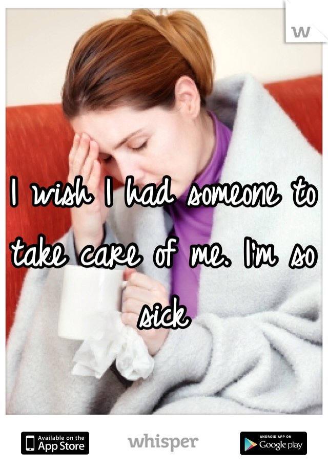 I wish I had someone to take care of me. I'm so sick 