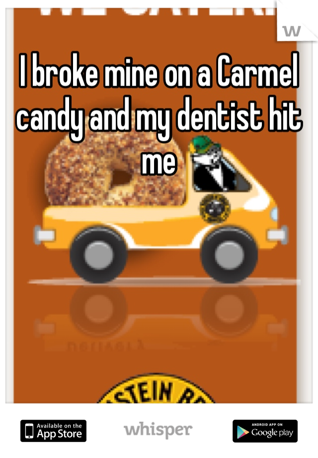 I broke mine on a Carmel candy and my dentist hit me