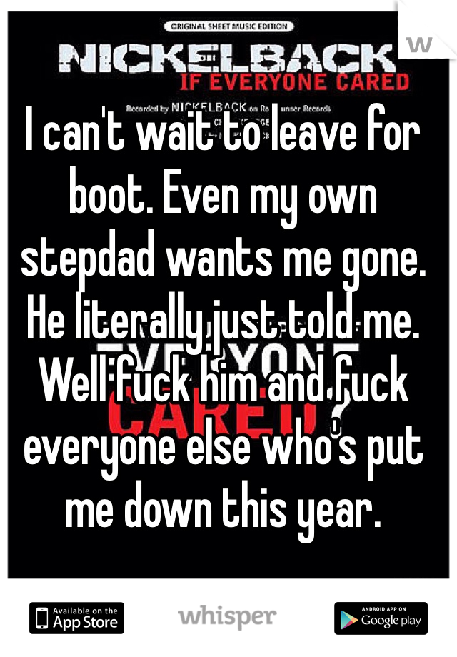 I can't wait to leave for boot. Even my own stepdad wants me gone. He literally just told me. Well fuck him and fuck everyone else who's put me down this year. 