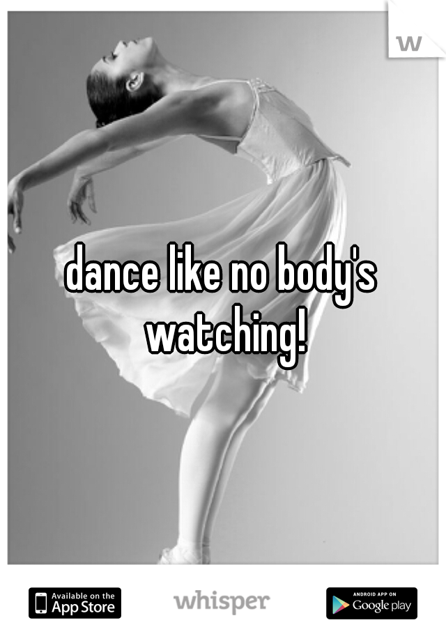 dance like no body's

 watching!
