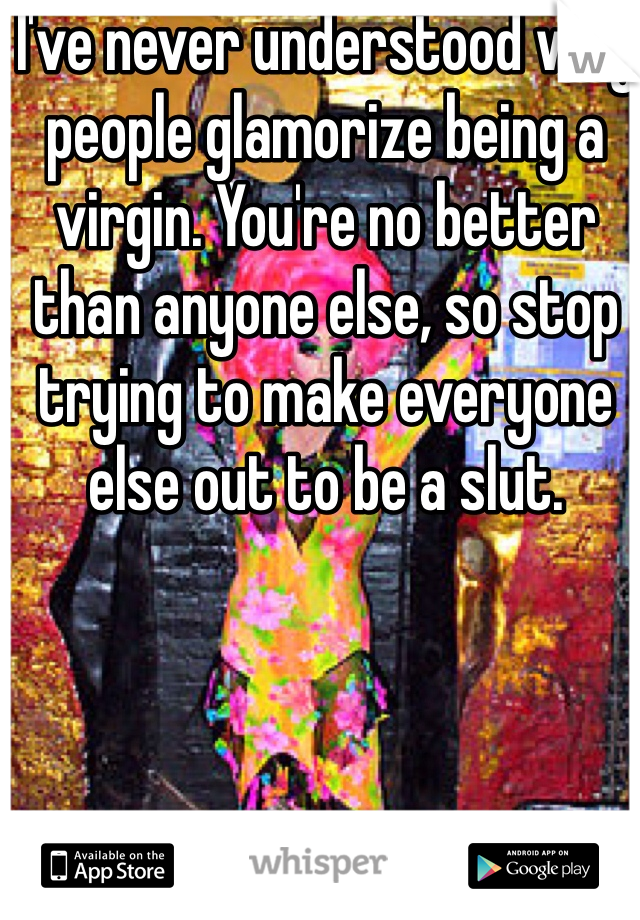 I've never understood why people glamorize being a virgin. You're no better than anyone else, so stop trying to make everyone else out to be a slut. 