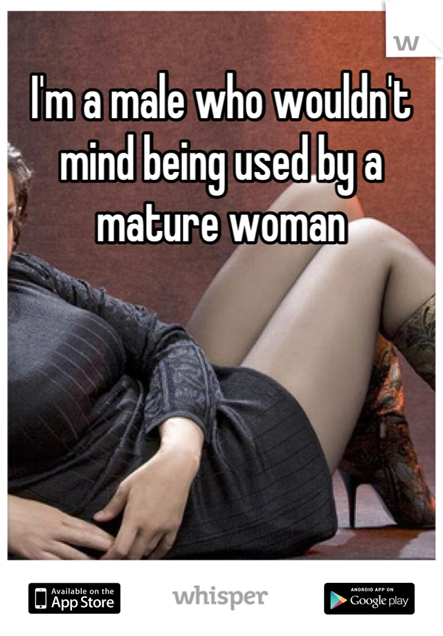 I'm a male who wouldn't mind being used by a mature woman