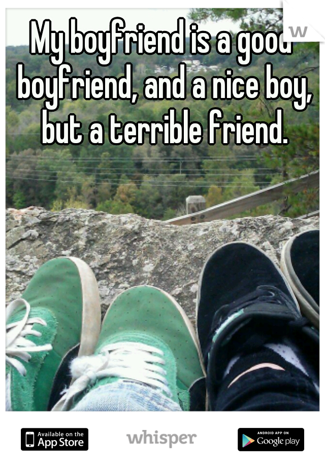 My boyfriend is a good boyfriend, and a nice boy, but a terrible friend.