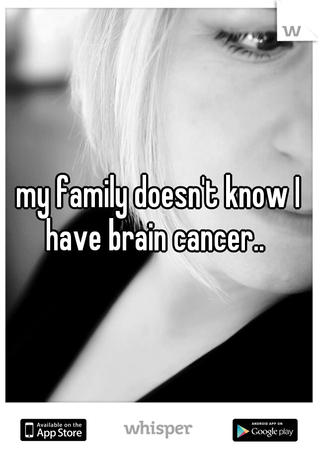 my family doesn't know I have brain cancer..  