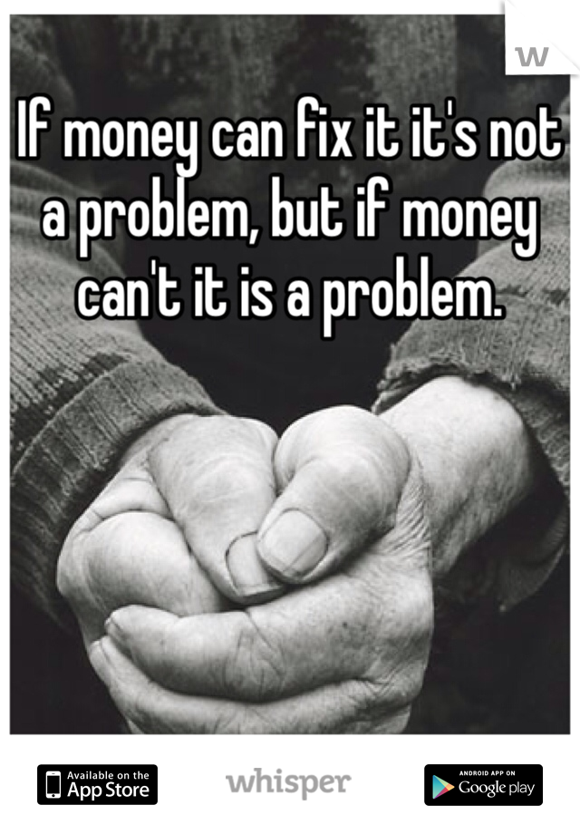 If money can fix it it's not a problem, but if money can't it is a problem.
