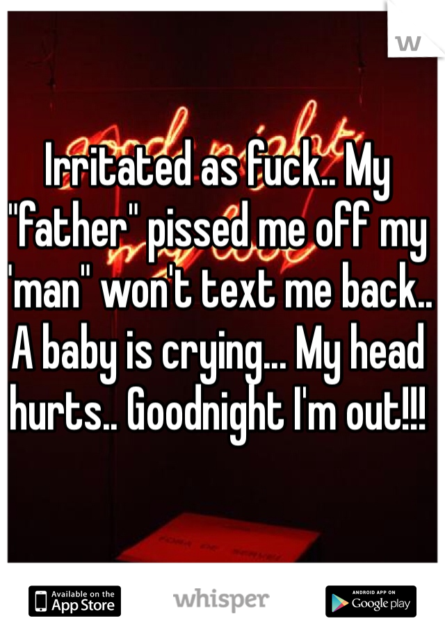 Irritated as fuck.. My "father" pissed me off my "man" won't text me back.. A baby is crying... My head hurts.. Goodnight I'm out!!! 