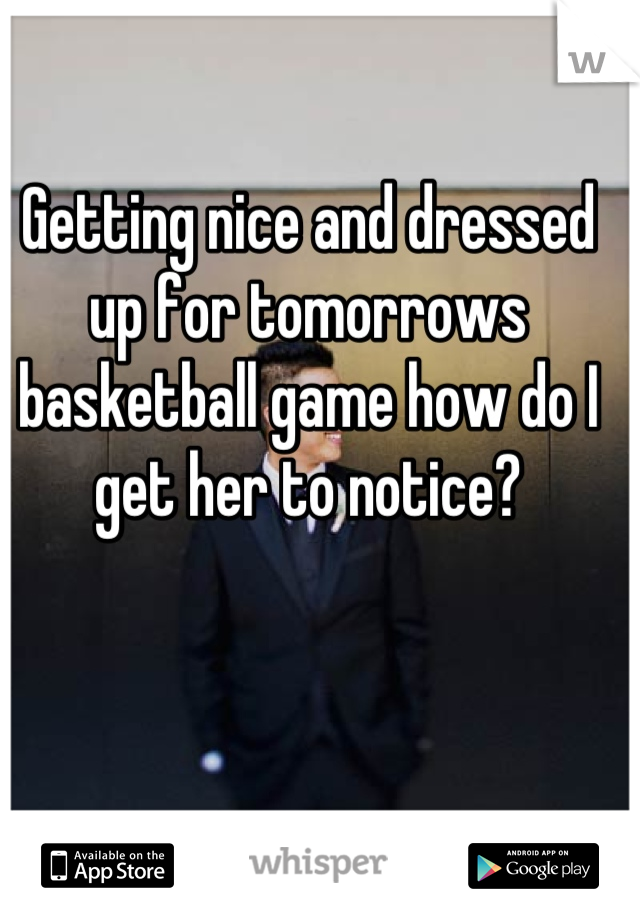 Getting nice and dressed up for tomorrows basketball game how do I get her to notice?
