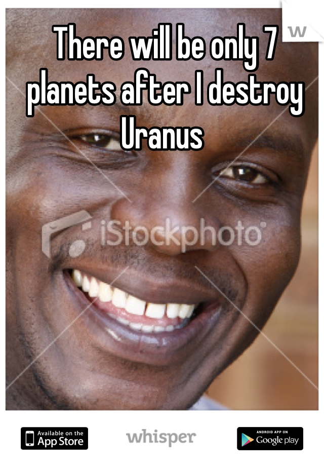 There will be only 7 planets after I destroy Uranus 