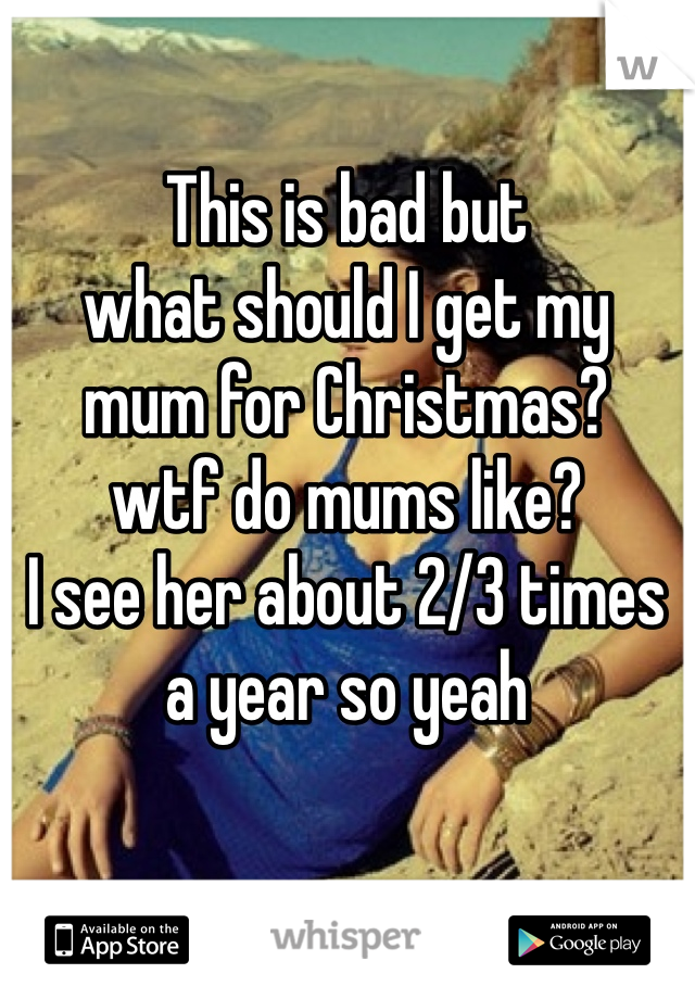 This is bad but
what should I get my
mum for Christmas?
wtf do mums like? 
I see her about 2/3 times 
a year so yeah