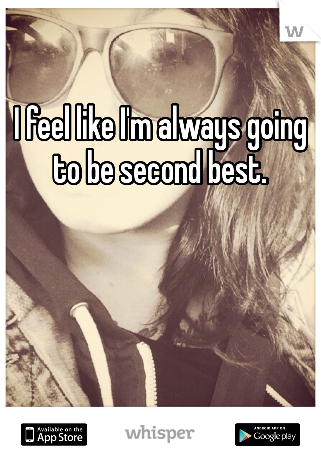 I feel like I'm always going to be second best.