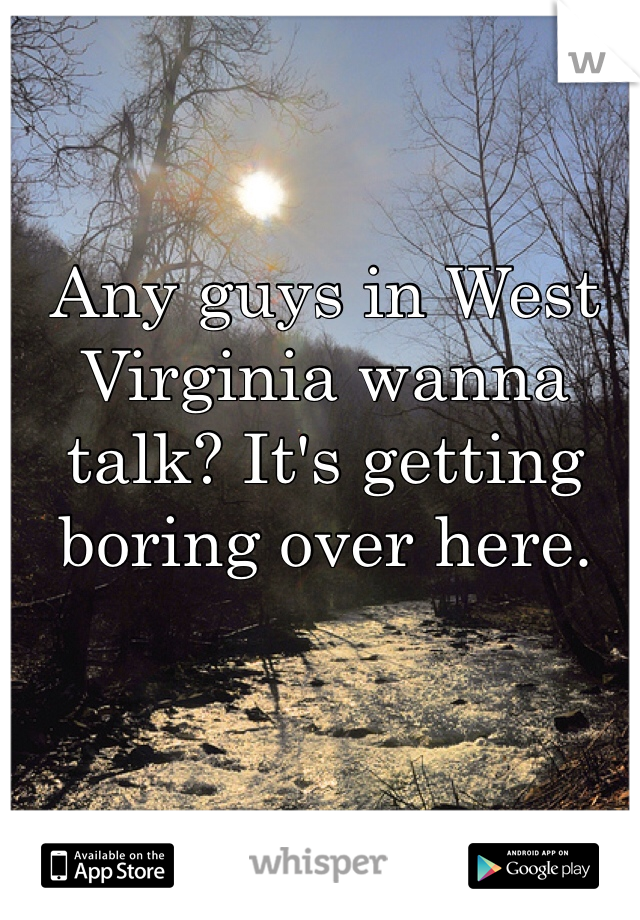 Any guys in West Virginia wanna talk? It's getting boring over here. 
